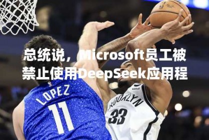 总统说，Microsoft员工被禁止使用DeepSeek应用程序。