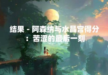 结果 - 阿森纳与水晶宫得分：苦涩的最后一刻