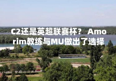 C2还是英超联赛杯？ Amorim教练与MU做出了选择