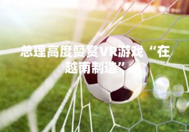 总理高度赞赏VR游戏“在越南制造”