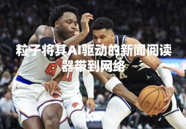 粒子将其AI驱动的新闻阅读器带到网络