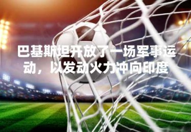 巴基斯坦开放了一场军事运动，以发动火力冲向印度