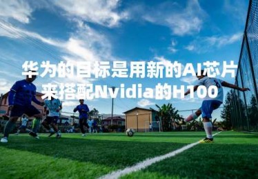 华为的目标是用新的AI芯片来搭配Nvidia的H100