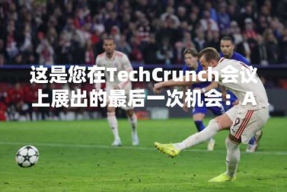 这是您在TechCrunch会议上展出的最后一次机会：AI-不要错过