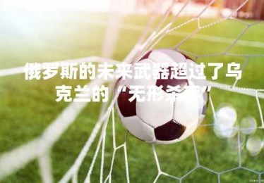 俄罗斯的未来武器超过了乌克兰的“无形杀手”