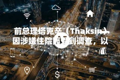前总理塔克辛（Thaksin）因涉嫌住院而受到调查，以避免入狱