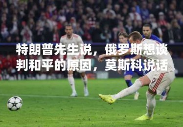 特朗普先生说，俄罗斯想谈判和平的原因，莫斯科说话