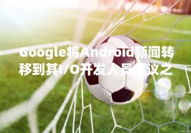 Google将Android新闻转移到其I/O开发人员会议之前的虚拟活动