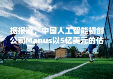据报道，中国人工智能初创公司Manus以5亿美元的估值从基准获得资金