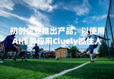 初创企业推出产品，以使用AI作弊应用Cluely抓住人们