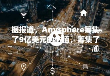 据报道，Anysphere筹集了9亿美元的估值，筹集了9亿美元