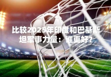 比较2025年印度和巴基斯坦军事力量：谁更好？