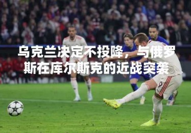 乌克兰决定不投降，与俄罗斯在库尔斯克的近战突袭