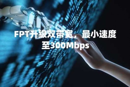 FPT升级双带宽，最小速度至300Mbps