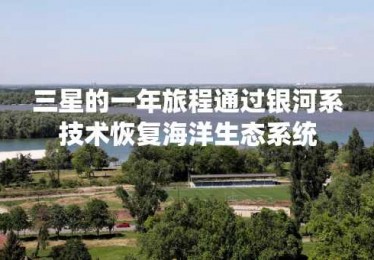三星的一年旅程通过银河系技术恢复海洋生态系统