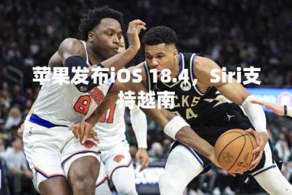 苹果发布iOS 18.4，Siri支持越南