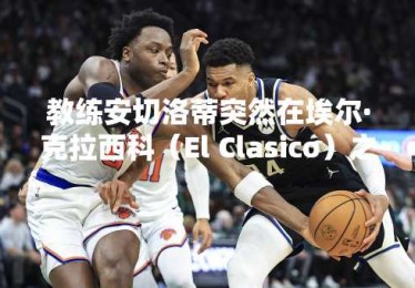 教练安切洛蒂突然在埃尔·克拉西科（El Clasico）之前提到Xabi Alonso