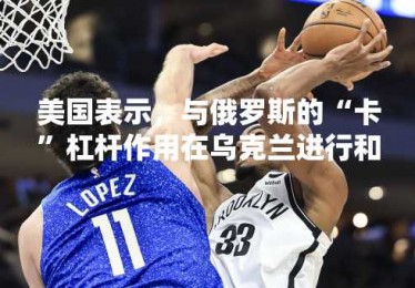美国表示，与俄罗斯的“卡”杠杆作用在乌克兰进行和平谈判
