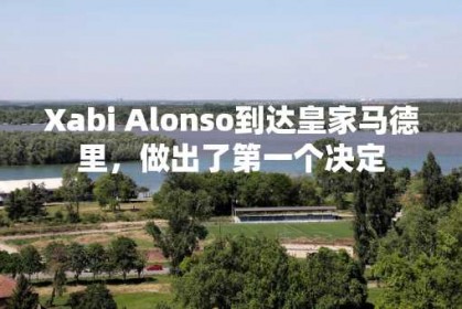 Xabi Alonso到达皇家马德里，做出了第一个决定
