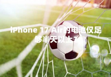 iPhone 17 Air的电池仅足够半天以上？