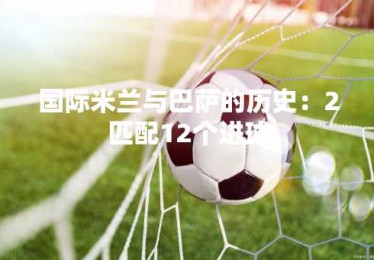 国际米兰与巴萨的历史：2匹配12个进球