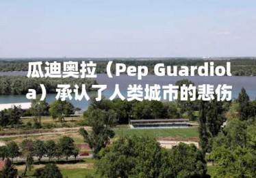 瓜迪奥拉（Pep Guardiola）承认了人类城市的悲伤事实