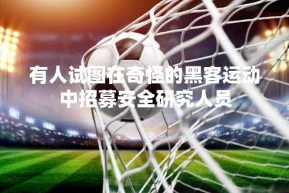 有人试图在奇怪的黑客运动中招募安全研究人员
