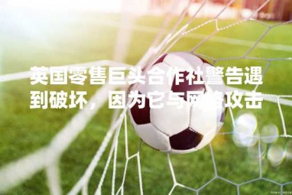 英国零售巨头合作社警告遇到破坏，因为它与网络攻击作斗争