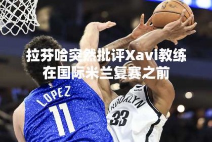 拉芬哈突然批评Xavi教练在国际米兰复赛之前