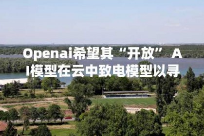 Openai希望其“开放” AI模型在云中致电模型以寻求帮助