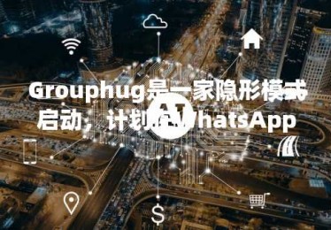 Grouphug是一家隐形模式启动，计划在WhatsApp组中使用AI
