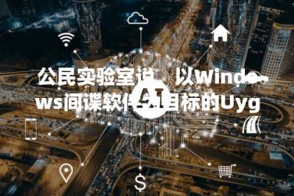 公民实验室说，以Windows间谍软件为目标的Uyghur领导者流放