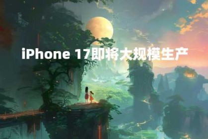 iPhone 17即将大规模生产