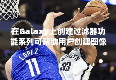 在Galaxy上创建过滤器功能系列可帮助用户创建图像