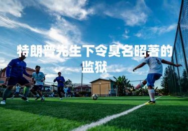 特朗普先生下令臭名昭著的监狱