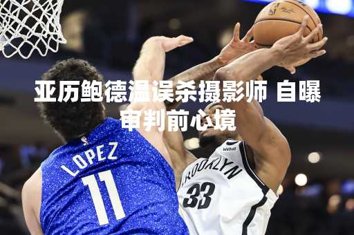 亚历鲍德温误杀摄影师 自曝审判前心境