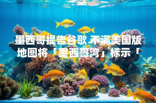 墨西哥提告谷歌 不满美国版地图将「墨西哥湾」标示「美国湾」