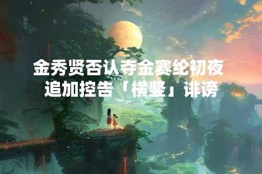 金秀贤否认夺金赛纶初夜 追加控告「横竖」诽谤