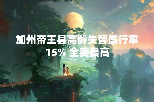 加州帝王县高龄失智盛行率15% 全美最高