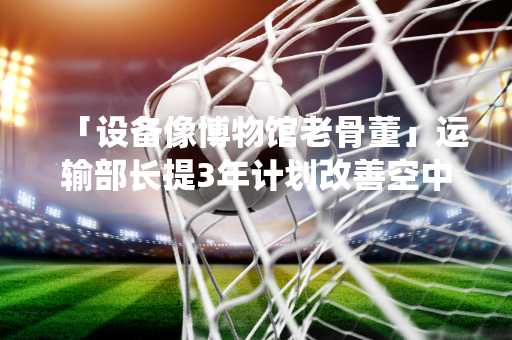 「设备像博物馆老骨董」运输部长提3年计划改善空中交管系统