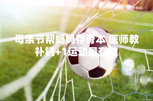 母亲节帮妈妈存骨本 医师教补钙+1运动最有效