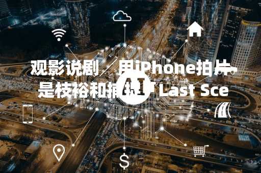 观影说剧╱用iPhone拍片 是枝裕和捕捉「Last Scene」
