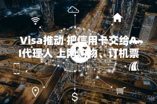 Visa推动 把信用卡交给AI代理人 上网购物、订机票