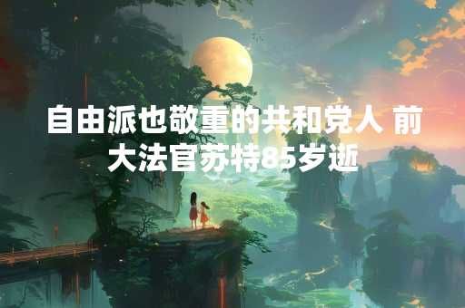 自由派也敬重的共和党人 前大法官苏特85岁逝