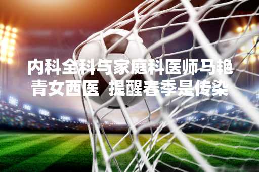 内科全科与家庭科医师马艳青女西医  提醒春季是传染性疾病的多发季节 注意保健