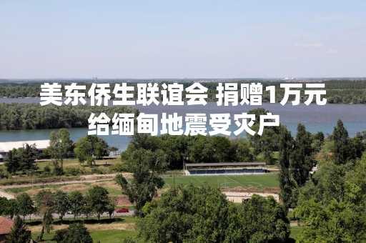 美东侨生联谊会 捐赠1万元给缅甸地震受灾户