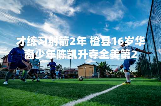 才练习射箭2年 橙县16岁华裔少年陈凯升夺全美第2