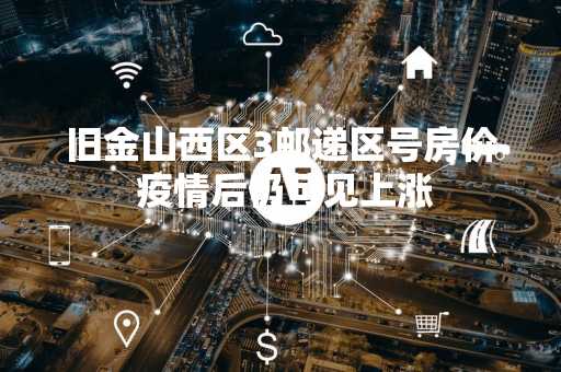 旧金山西区3邮递区号房价 疫情后仍可见上涨