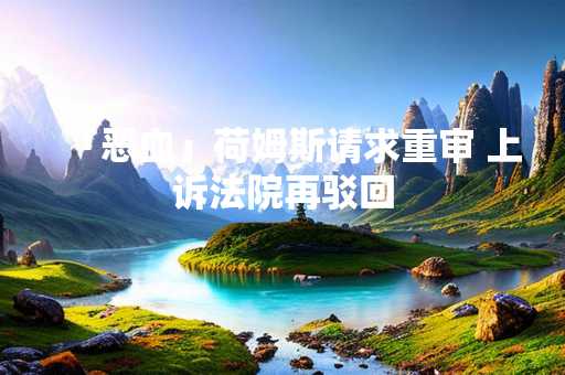 「恶血」荷姆斯请求重审 上诉法院再驳回