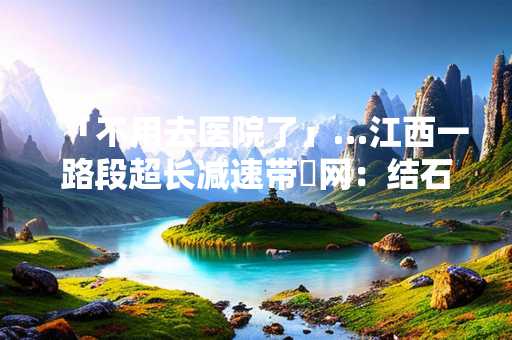 「不用去医院了」…江西一路段超长减速带 网：结石者福音